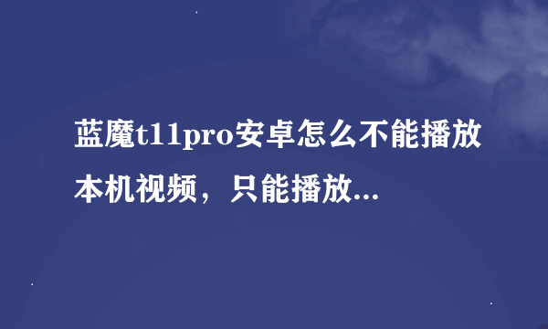 蓝魔t11pro安卓怎么不能播放本机视频，只能播放卡上的？