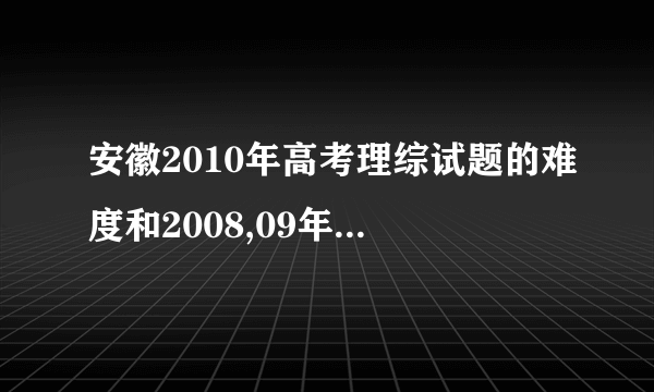 安徽2010年高考理综试题的难度和2008,09年全国卷1差别有多大？？