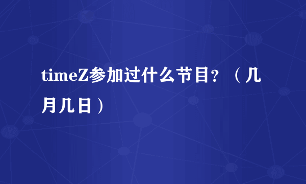 timeZ参加过什么节目？（几月几日）