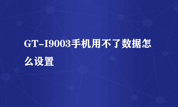 GT-I9003手机用不了数据怎么设置