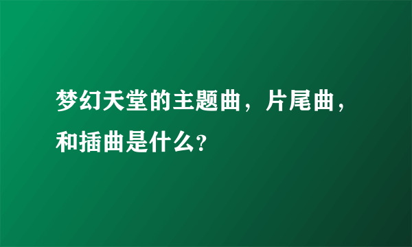 梦幻天堂的主题曲，片尾曲，和插曲是什么？