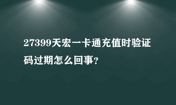 27399天宏一卡通充值时验证码过期怎么回事？