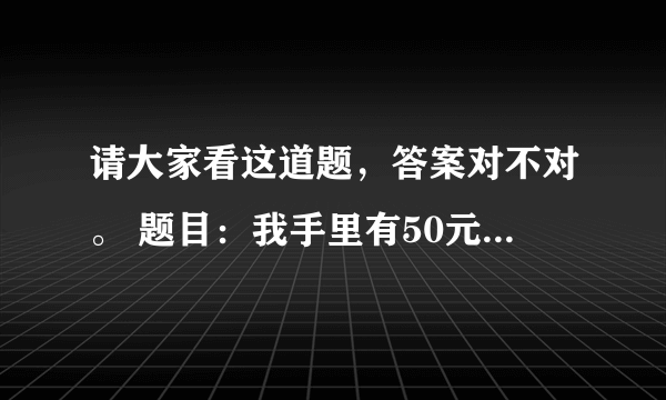 请大家看这道题，答案对不对。 题目：我手里有50元钱，买东西花去50元，剩余51元。这是怎么回事。