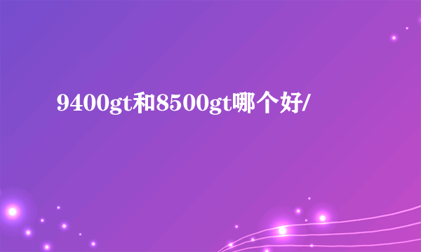 9400gt和8500gt哪个好/