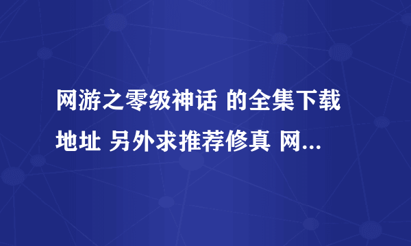 网游之零级神话 的全集下载地址 另外求推荐修真 网游 完结小说 要完结的不要带vip的 谢谢了