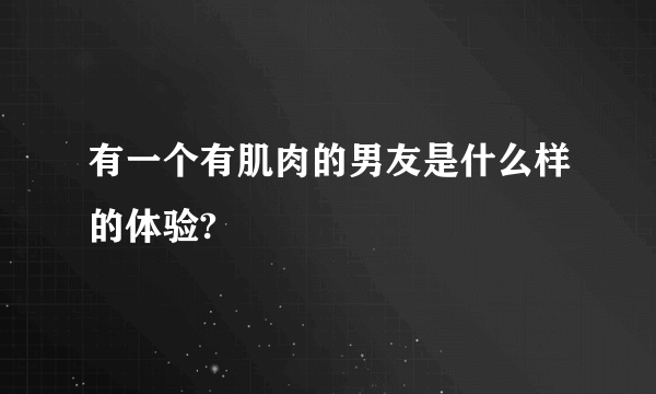 有一个有肌肉的男友是什么样的体验?