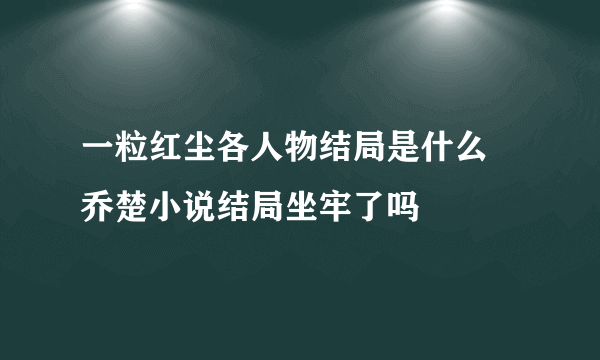 一粒红尘各人物结局是什么 乔楚小说结局坐牢了吗