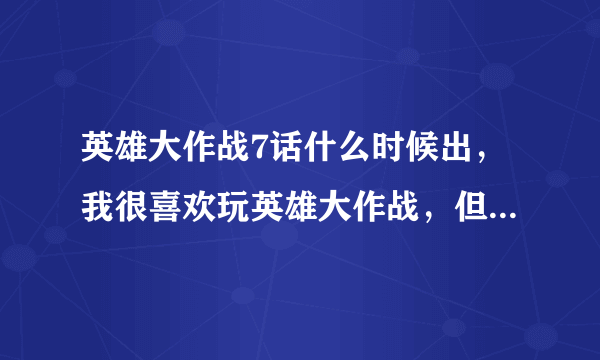 英雄大作战7话什么时候出，我很喜欢玩英雄大作战，但还没有出，我想再等1个月后还没有出我就不玩了。