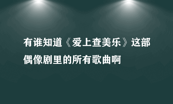 有谁知道《爱上查美乐》这部偶像剧里的所有歌曲啊