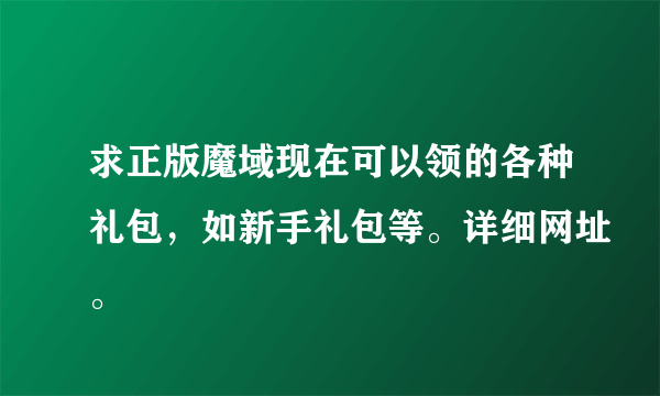 求正版魔域现在可以领的各种礼包，如新手礼包等。详细网址。