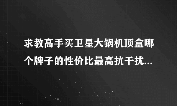 求教高手买卫星大锅机顶盒哪个牌子的性价比最高抗干扰能力强；请问大...