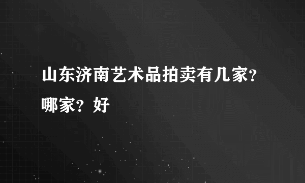 山东济南艺术品拍卖有几家？哪家？好