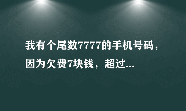 我有个尾数7777的手机号码，因为欠费7块钱，超过三个月，就被移动收回了，去移动找过，它们说让我交