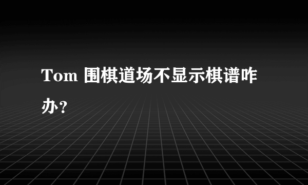 Tom 围棋道场不显示棋谱咋办？