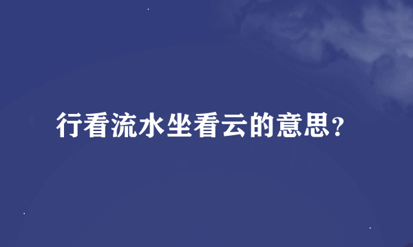 行看流水坐看云的意思？