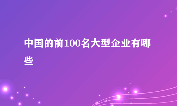 中国的前100名大型企业有哪些