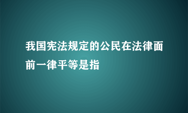 我国宪法规定的公民在法律面前一律平等是指