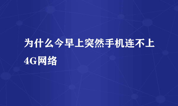 为什么今早上突然手机连不上4G网络