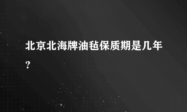 北京北海牌油毡保质期是几年？