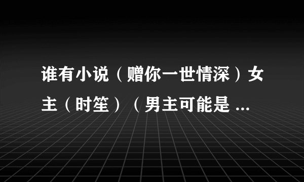 谁有小说（赠你一世情深）女主（时笙）（男主可能是 顾霆琛 顾澜之 又或者席湛）？