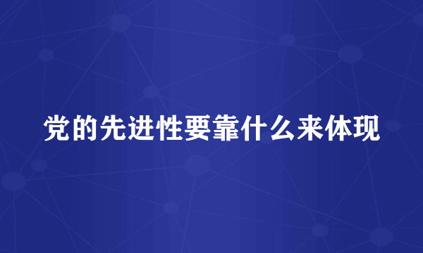 党的先进性要靠什么来体现