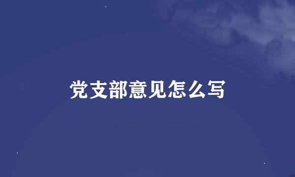 党支部意见怎么写