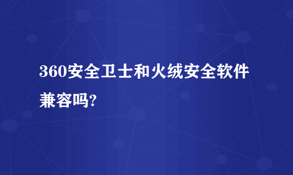 360安全卫士和火绒安全软件兼容吗?