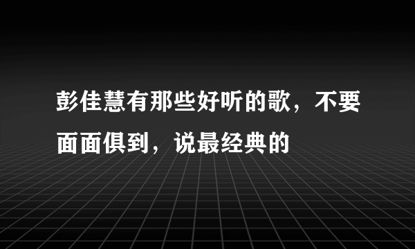 彭佳慧有那些好听的歌，不要面面俱到，说最经典的