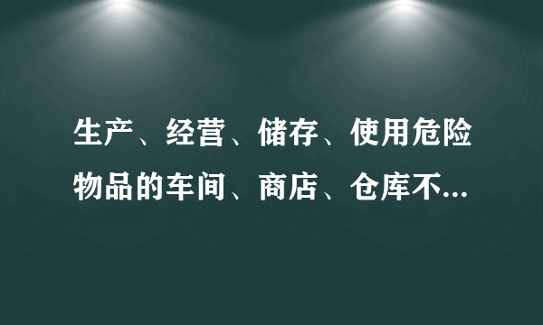 生产、经营、储存、使用危险物品的车间、商店、仓库不得与员工宿舍在同一座建筑物内，并应当与员工宿舍保