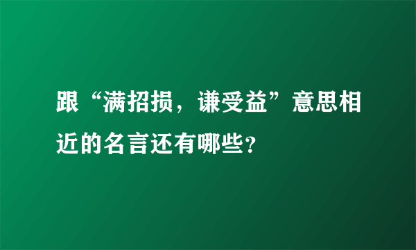 跟“满招损，谦受益”意思相近的名言还有哪些？