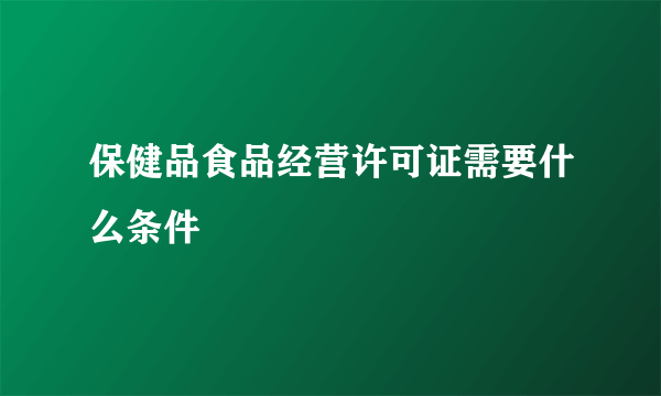 保健品食品经营许可证需要什么条件