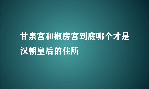 甘泉宫和椒房宫到底哪个才是汉朝皇后的住所