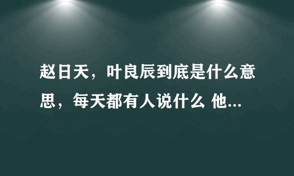 赵日天，叶良辰到底是什么意思，每天都有人说什么 他日 良辰必有重谢……是什么鬼？？ 谢