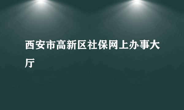 西安市高新区社保网上办事大厅