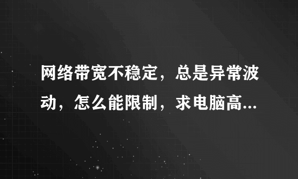 网络带宽不稳定，总是异常波动，怎么能限制，求电脑高手解决。