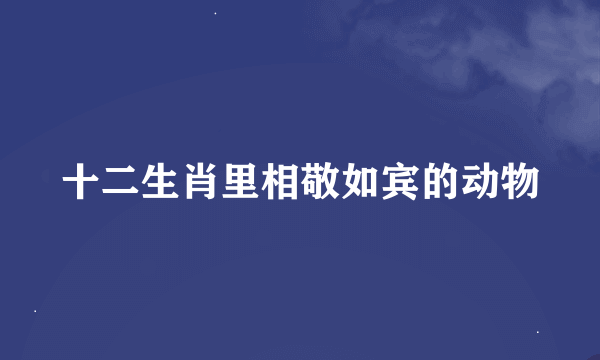 十二生肖里相敬如宾的动物