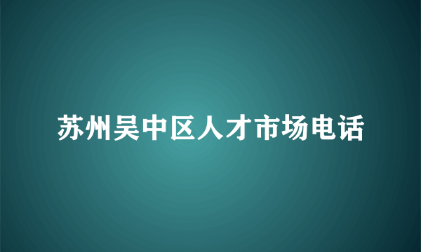 苏州吴中区人才市场电话