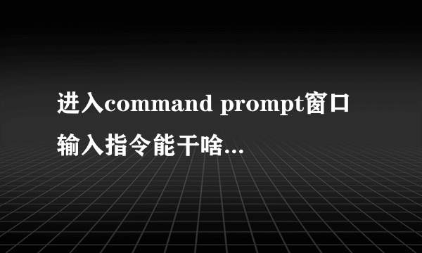 进入command prompt窗口输入指令能干啥？有啥用？