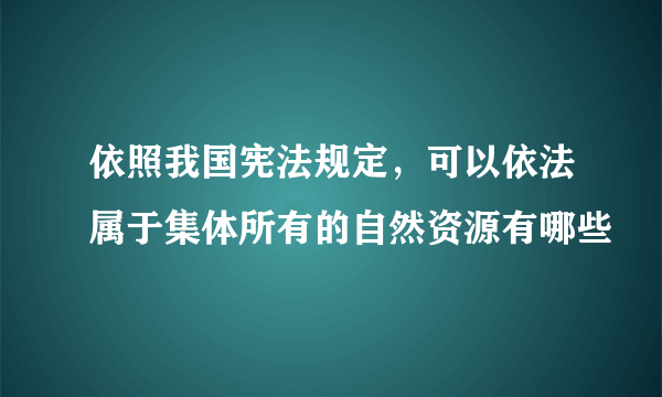 依照我国宪法规定，可以依法属于集体所有的自然资源有哪些