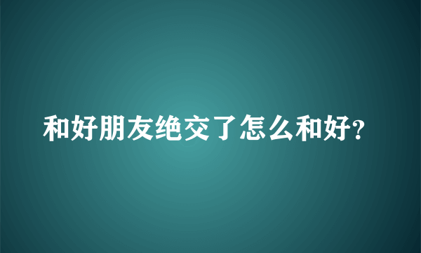 和好朋友绝交了怎么和好？