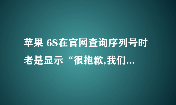 苹果 6S在官网查询序列号时老是显示“很抱歉,我们当前不能完成您的请求.请稍后再试”怎么办？