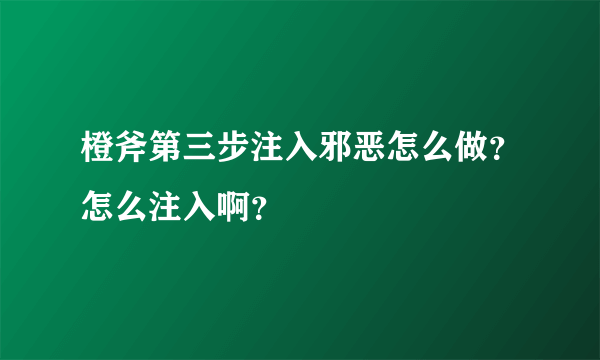 橙斧第三步注入邪恶怎么做？怎么注入啊？