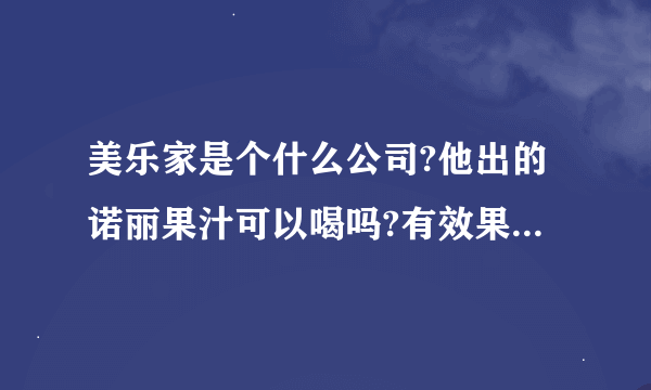 美乐家是个什么公司?他出的诺丽果汁可以喝吗?有效果吗？会有副作用吗？ 是给老人买的所以想知道一下