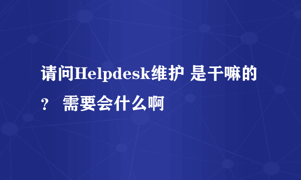 请问Helpdesk维护 是干嘛的？ 需要会什么啊