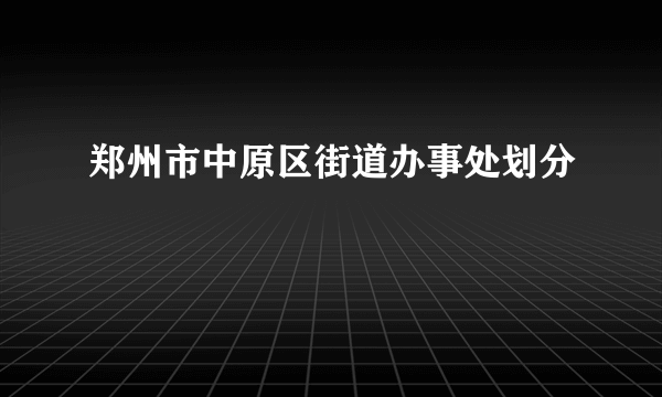 郑州市中原区街道办事处划分