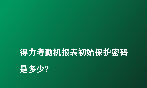 
得力考勤机报表初始保护密码是多少?

