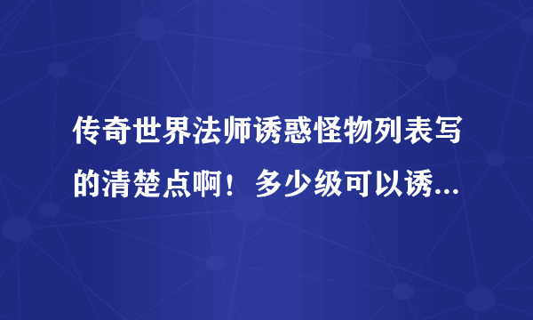 传奇世界法师诱惑怪物列表写的清楚点啊！多少级可以诱惑什么怪之内的啊！