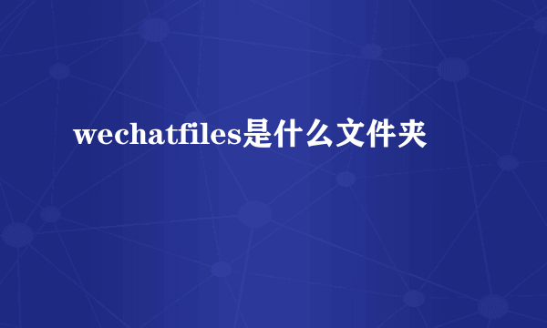 wechatfiles是什么文件夹