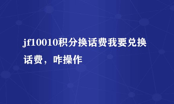 jf10010积分换话费我要兑换话费，咋操作