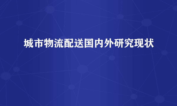 城市物流配送国内外研究现状